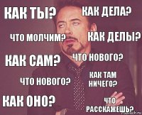 Как ты? Как дела? Как сам? Как оно? Как там ничего? Что нового? Что нового? Что расскажешь? Что молчим? Как делы?