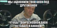 мы заанонили твой анон под другой анон чтобы твой основной анон оставался аноном