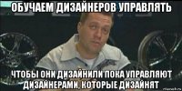 обучаем дизайнеров управлять чтобы они дизайнили пока управляют дизайнерами, которые дизайнят