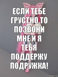 Если тебе грустно,то позвони мне и я тебя поддержу подружка!