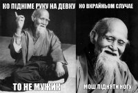 КО ПІДНІМЕ РУКУ НА ДЕВКУ ТО НЕ МУЖИК НО ВКРАЙНЬОМ СЛУЧАЕ МОШ ПІДНЯТИ НОГУ