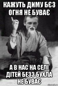 кажуть диму бєз огня не буває а в нас на селі дітей безз бухла не буває