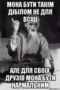 мона бути такім дібілом не для всіш але для своіх друзів мона бути нармальним