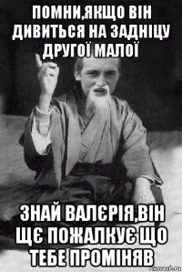 помни,якщо він дивиться на задніцу другої малої знай валєрія,він щє пожалкує що тебе проміняв