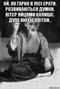 ой, як гарно в лісі срати. розвиваються думки, вітєр яйцями колишє. дупа нюхае квітки.. 