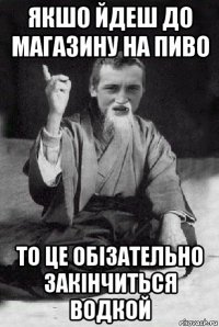 якшо йдеш до магазину на пиво то це обізательно закінчиться водкой