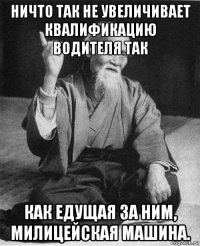 ничто так не увеличивает квалификацию водителя так как едущая за ним, милицейская машина.