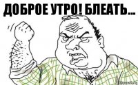 Доброе утро! Блеать...