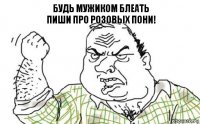 Будь мужиком блеать
Пиши про розовых пони!