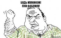 Будь мужиком!
Пни фабрику!