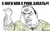 с ноги или с руки, блеать?!