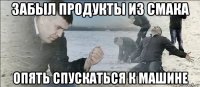 забыл продукты из смака опять спускаться к машине