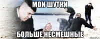 мои шутки больше несмешные