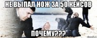 не выпал нож за 50 кейсов почему???