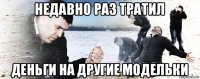 недавно раз тратил деньги на другие модельки