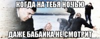 когда на тебя ночью даже бабайка не смотрит