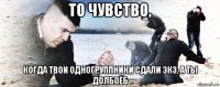 то чувство, когда твои одногруппники сдали экз, а ты долбоёб