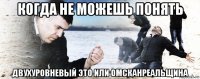 когда не можешь понять двухуровневый это или омсканреальщина