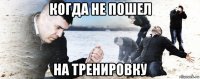 когда не пошел на тренировку