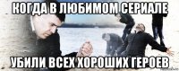 когда в любимом сериале убили всех хороших героев