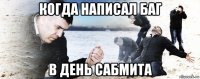 когда написал баг в день сабмита