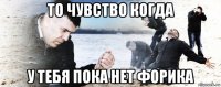 то чувство когда у тебя пока нет форика