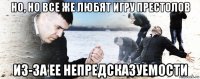 но, но все же любят игру престолов из-за ее непредсказуемости