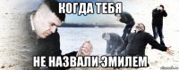 когда тебя не назвали эмилем