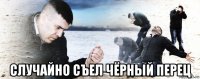  случайно съел чёрный перец