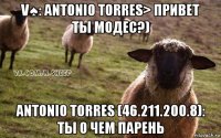 v♠: antonio torres> привет ты модес?) antonio torres (46.211.200.8): ты о чем парень