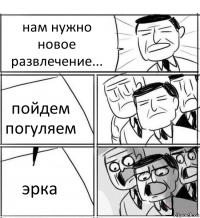 нам нужно новое развлечение... пойдем погуляем эрка