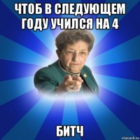 чтоб в следующем году учился на 4 битч