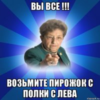 вы все !!! возьмите пирожок с полки с лева