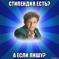 стипендия есть? а если лишу?