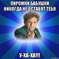 пирожки бабушки никогда не оставят тебя у-ха-ха!!!