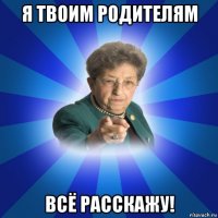 я твоим родителям всё расскажу!