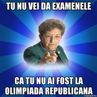 tu nu vei da examenele ca tu nu ai fost la olimpiada republicana