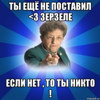 ты ещё не поставил <3 зерзеле если нет , то ты никто !