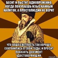 бесит и льстит одновременно, когда покупаешь изысканный напиток, а простолюдин не верит что ваша светлость так хорошо сохранились в свои годы, и просит показать документ удостоверяющий.