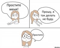 Простите меня! Прошу, я так делать не буду. Простите