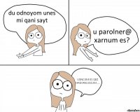 du odnoyom unes mi qani sayt u parolner@ xarnum es? VONC EM ES QEZ HASKANUUUUM.....