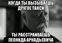 когда ты вызываешь другое такси ты расстраиваешь леонида аркадьевича