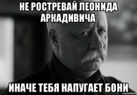 не ростревай леонида аркадивича иначе тебя напугает бони