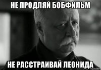 не продляй бобфильм не расстраивай леонида