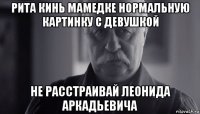 рита кинь мамедке нормальную картинку с девушкой не расстраивай леонида аркадьевича