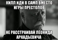 килл иди в самп вместо игры престолов не расстраивай леонида аркадьевича