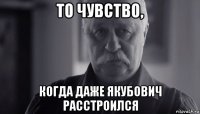 то чувство, когда даже якубович расстроился