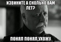 извините а сколько вам лет? понял понял,ухожу