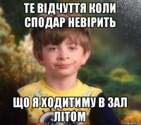 те відчуття коли сподар невірить що я ходитиму в зал літом