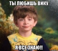 ты любишь вику я все знаю!!